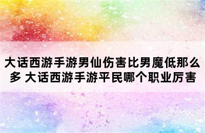 大话西游手游男仙伤害比男魔低那么多 大话西游手游平民哪个职业厉害